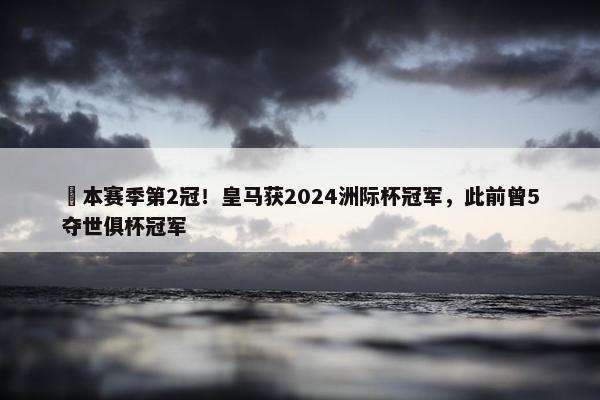 ️本赛季第2冠！皇马获2024洲际杯冠军，此前曾5夺世俱杯冠军