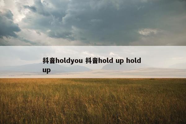 抖音holdyou 抖音hold up hold up