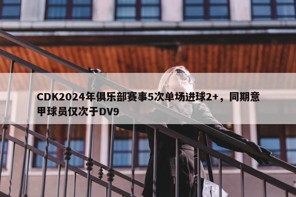 CDK2024年俱乐部赛事5次单场进球2+，同期意甲球员仅次于DV9