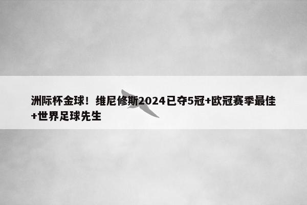 洲际杯金球！维尼修斯2024已夺5冠+欧冠赛季最佳+世界足球先生