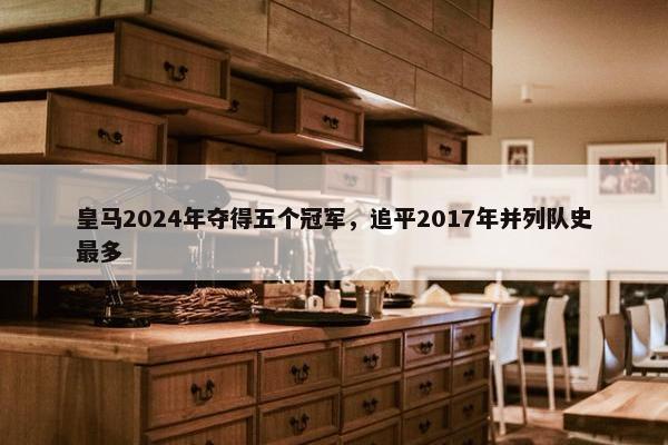 皇马2024年夺得五个冠军，追平2017年并列队史最多