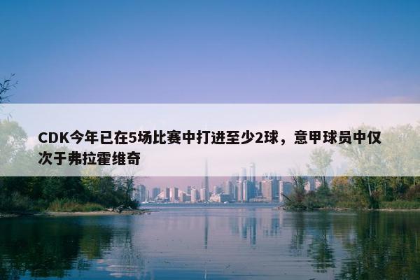 CDK今年已在5场比赛中打进至少2球，意甲球员中仅次于弗拉霍维奇