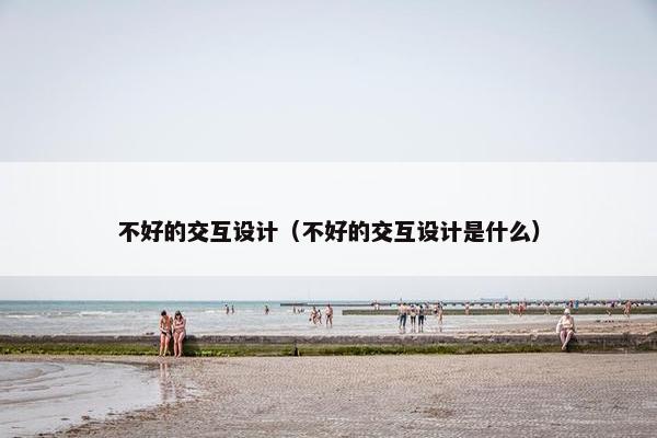 不好的交互设计（不好的交互设计是什么）