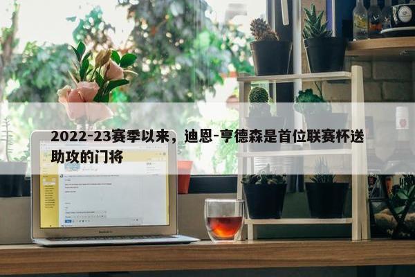 2022-23赛季以来，迪恩-亨德森是首位联赛杯送助攻的门将