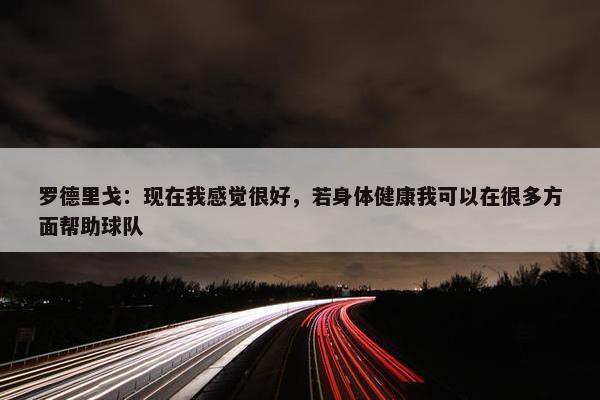 罗德里戈：现在我感觉很好，若身体健康我可以在很多方面帮助球队