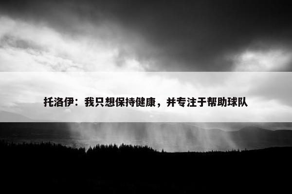 托洛伊：我只想保持健康，并专注于帮助球队