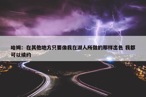 哈姆：在其他地方只要像我在湖人所做的那样出色 我都可以续约