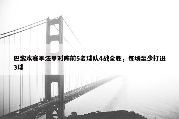 巴黎本赛季法甲对阵前5名球队4战全胜，每场至少打进3球