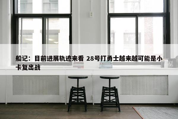 船记：目前进展轨迹来看 28号打勇士越来越可能是小卡复出战