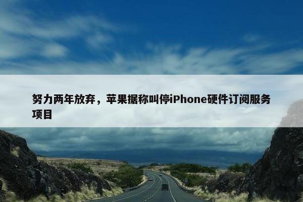 努力两年放弃，苹果据称叫停iPhone硬件订阅服务项目