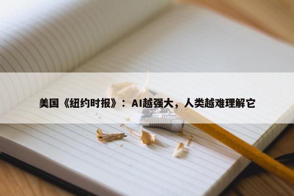 美国《纽约时报》：AI越强大，人类越难理解它