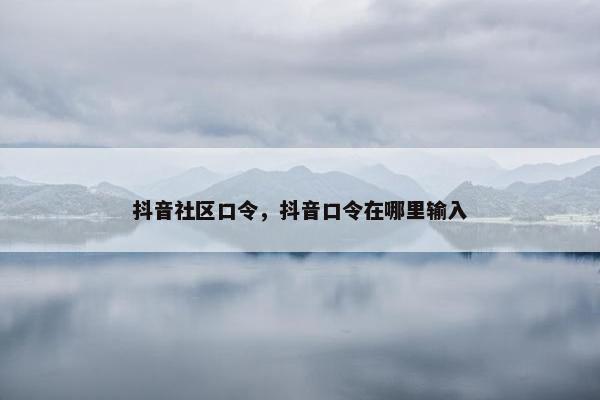 抖音社区口令，抖音口令在哪里输入