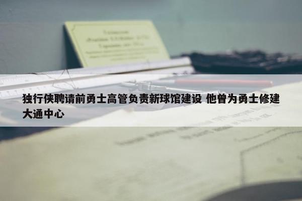 独行侠聘请前勇士高管负责新球馆建设 他曾为勇士修建大通中心