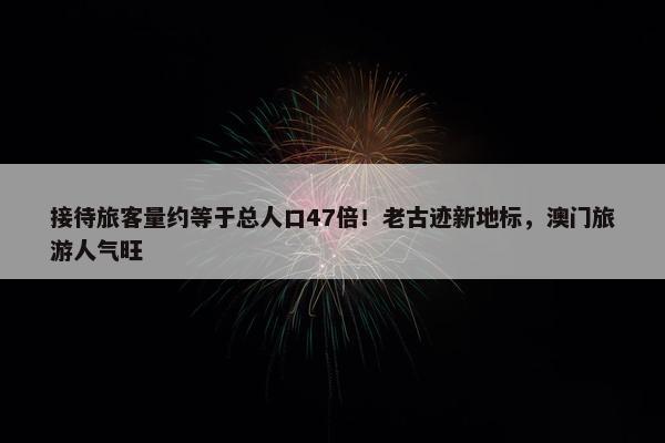 接待旅客量约等于总人口47倍！老古迹新地标，澳门旅游人气旺