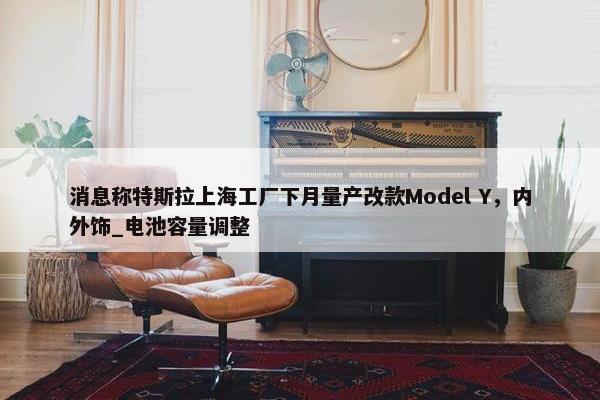 消息称特斯拉上海工厂下月量产改款Model Y，内外饰_电池容量调整