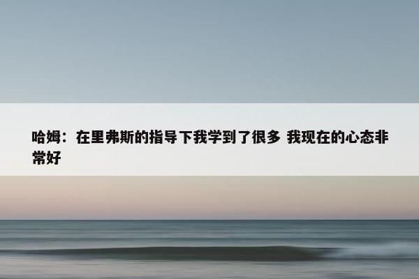 哈姆：在里弗斯的指导下我学到了很多 我现在的心态非常好