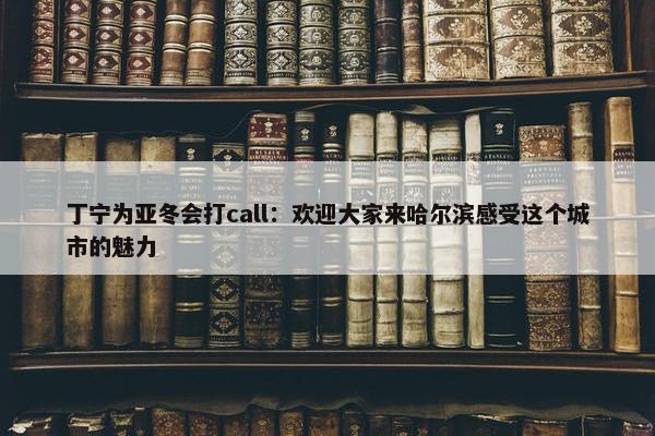 丁宁为亚冬会打call：欢迎大家来哈尔滨感受这个城市的魅力