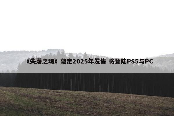 《失落之魂》敲定2025年发售 将登陆PS5与PC