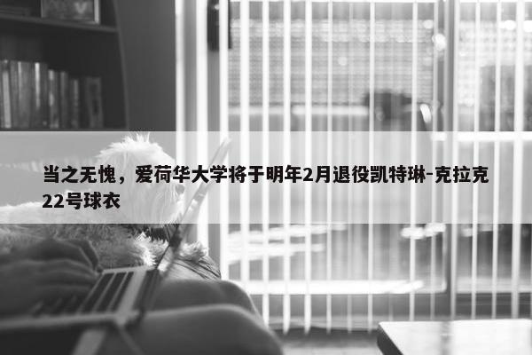 当之无愧，爱荷华大学将于明年2月退役凯特琳-克拉克22号球衣