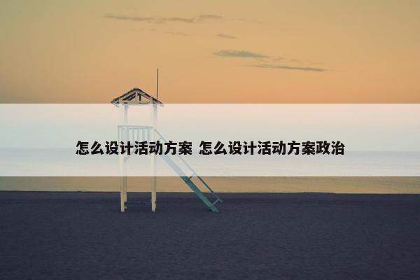 怎么设计活动方案 怎么设计活动方案政治