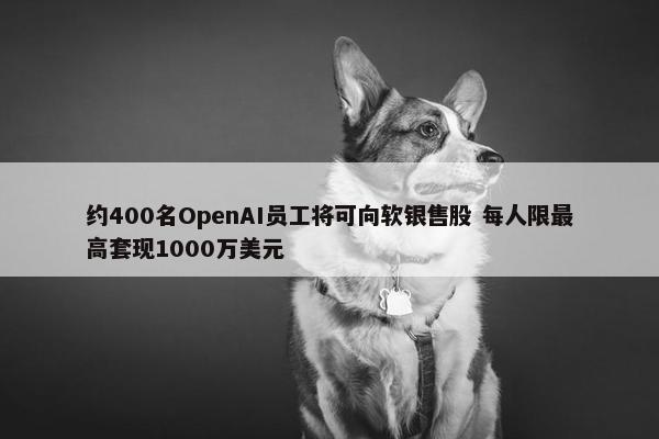 约400名OpenAI员工将可向软银售股 每人限最高套现1000万美元