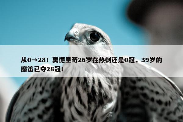 从0→28！莫德里奇26岁在热刺还是0冠，39岁的魔笛已夺28冠！