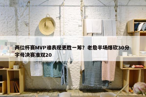 两位杯赛MVP谁表现更胜一筹？老詹半场爆砍30分 字母决赛准双20