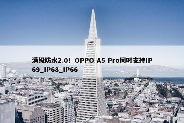 满级防水2.0！OPPO A5 Pro同时支持IP69_IP68_IP66