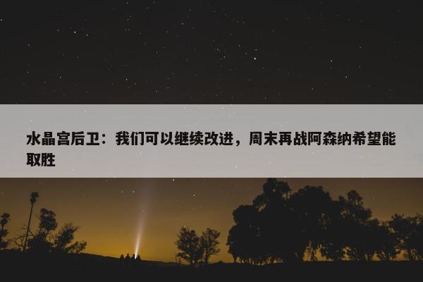 水晶宫后卫：我们可以继续改进，周末再战阿森纳希望能取胜