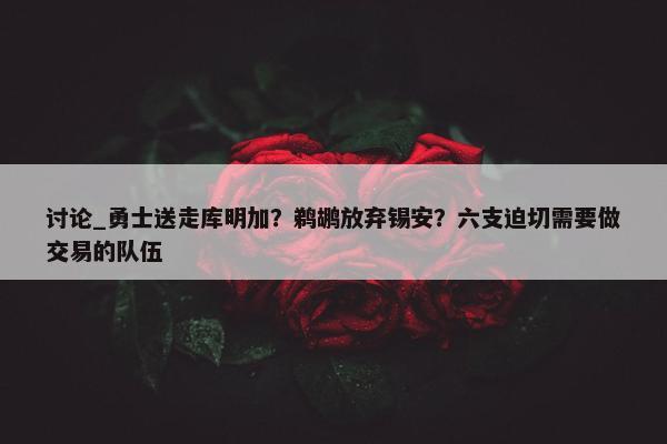 讨论_勇士送走库明加？鹈鹕放弃锡安？六支迫切需要做交易的队伍