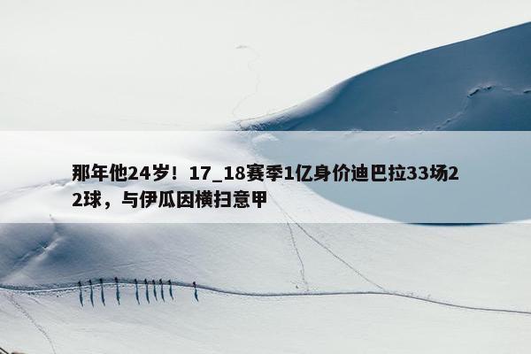 那年他24岁！17_18赛季1亿身价迪巴拉33场22球，与伊瓜因横扫意甲