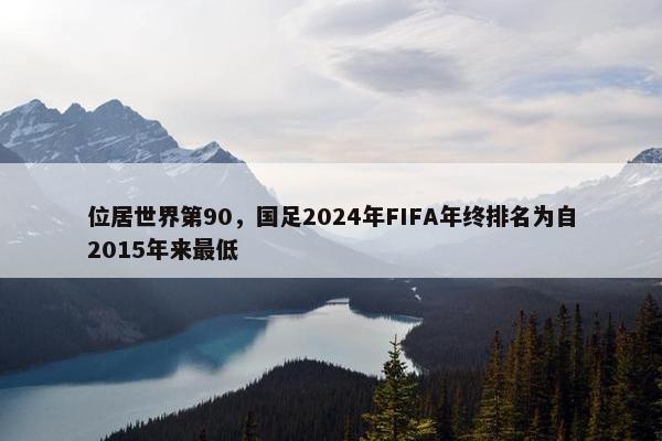 位居世界第90，国足2024年FIFA年终排名为自2015年来最低