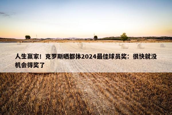 人生赢家！克罗斯晒都体2024最佳球员奖：很快就没机会得奖了