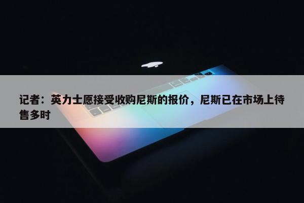 记者：英力士愿接受收购尼斯的报价，尼斯已在市场上待售多时