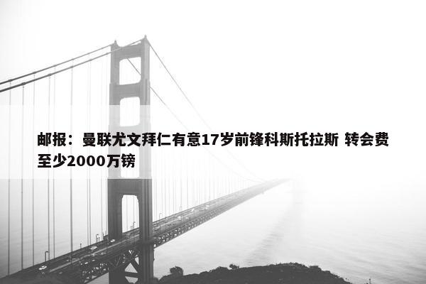 邮报：曼联尤文拜仁有意17岁前锋科斯托拉斯 转会费至少2000万镑