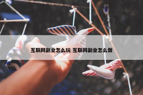 互联网副业怎么玩 互联网副业怎么做