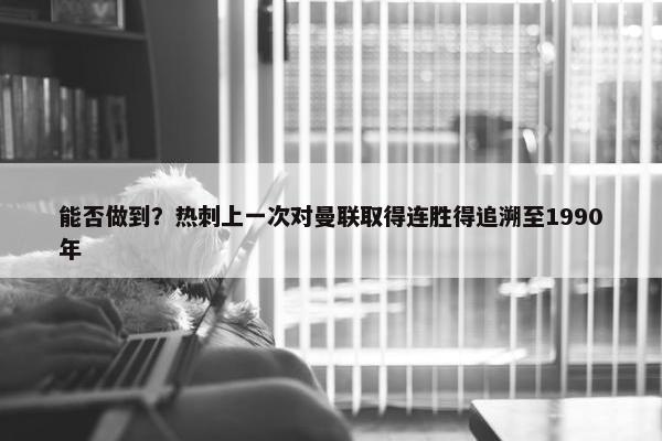 能否做到？热刺上一次对曼联取得连胜得追溯至1990年