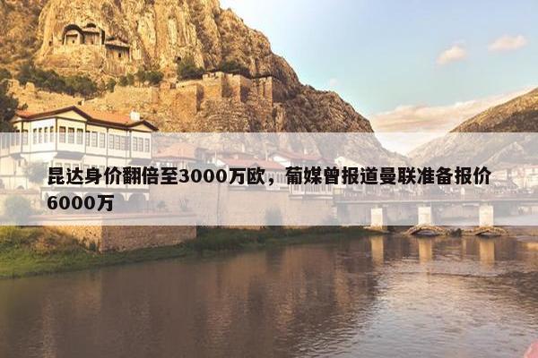 昆达身价翻倍至3000万欧，葡媒曾报道曼联准备报价6000万