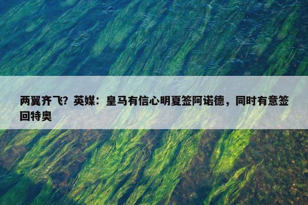 两翼齐飞？英媒：皇马有信心明夏签阿诺德，同时有意签回特奥