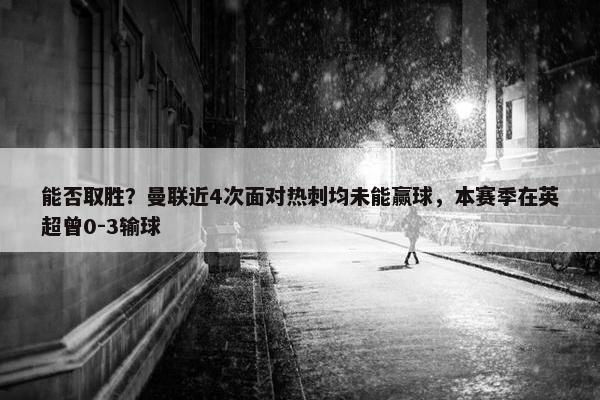 能否取胜？曼联近4次面对热刺均未能赢球，本赛季在英超曾0-3输球