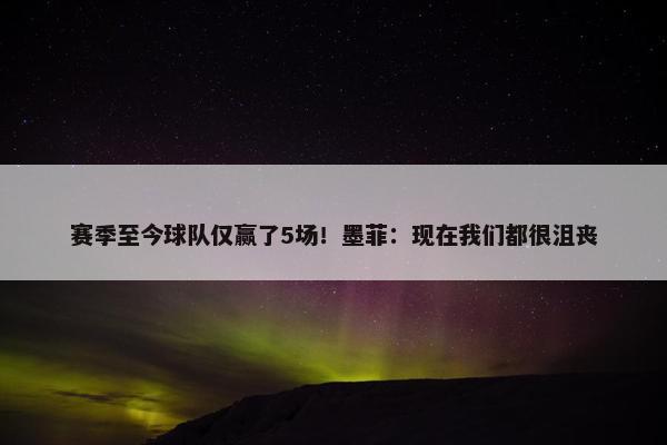 赛季至今球队仅赢了5场！墨菲：现在我们都很沮丧