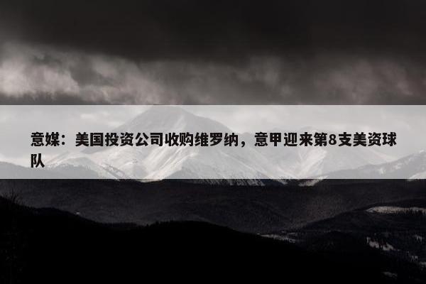 意媒：美国投资公司收购维罗纳，意甲迎来第8支美资球队