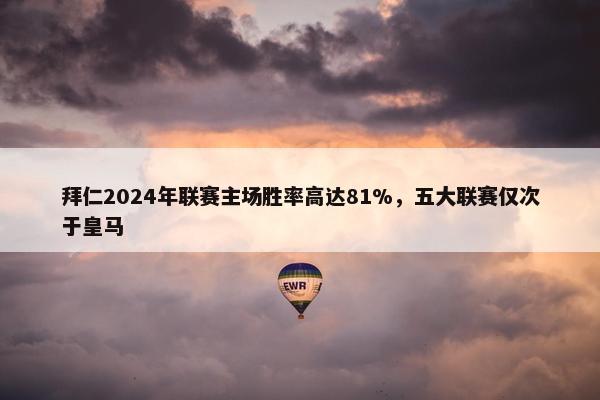 拜仁2024年联赛主场胜率高达81%，五大联赛仅次于皇马