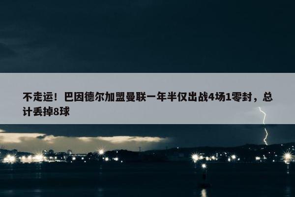 不走运！巴因德尔加盟曼联一年半仅出战4场1零封，总计丢掉8球