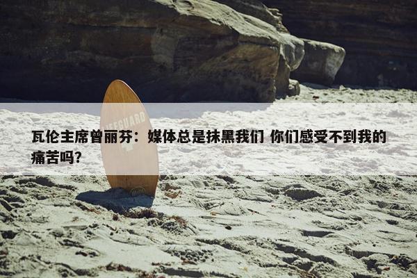 瓦伦主席曾丽芬：媒体总是抹黑我们 你们感受不到我的痛苦吗？