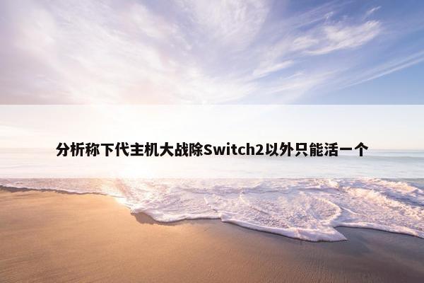 分析称下代主机大战除Switch2以外只能活一个