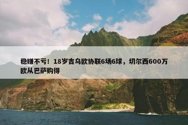 稳赚不亏！18岁吉乌欧协联6场6球，切尔西600万欧从巴萨购得