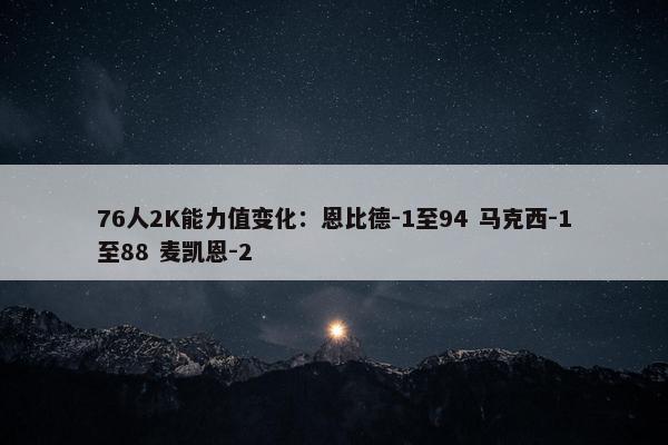 76人2K能力值变化：恩比德-1至94 马克西-1至88 麦凯恩-2