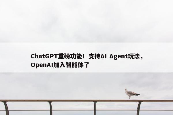 ChatGPT重磅功能！支持AI Agent玩法，OpenAI加入智能体了