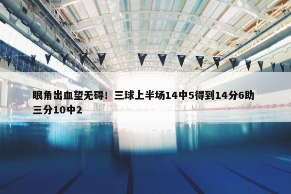 眼角出血望无碍！三球上半场14中5得到14分6助 三分10中2